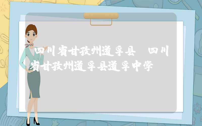 四川省甘孜州道孚县（四川省甘孜州道孚县道孚中学）