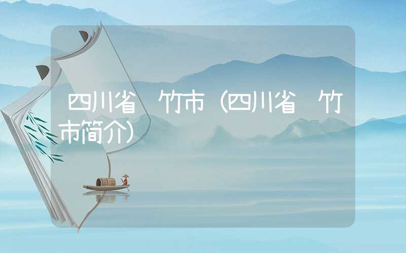 四川省绵竹市（四川省绵竹市简介）