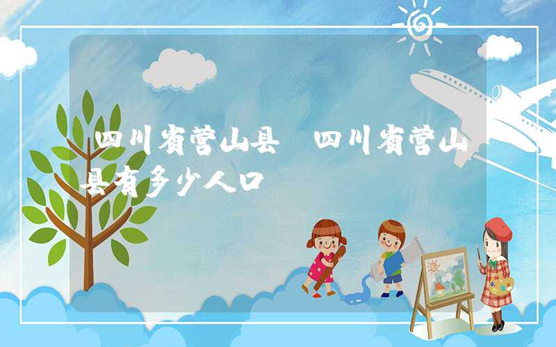 四川省营山县(四川省营山县有多少人口)
