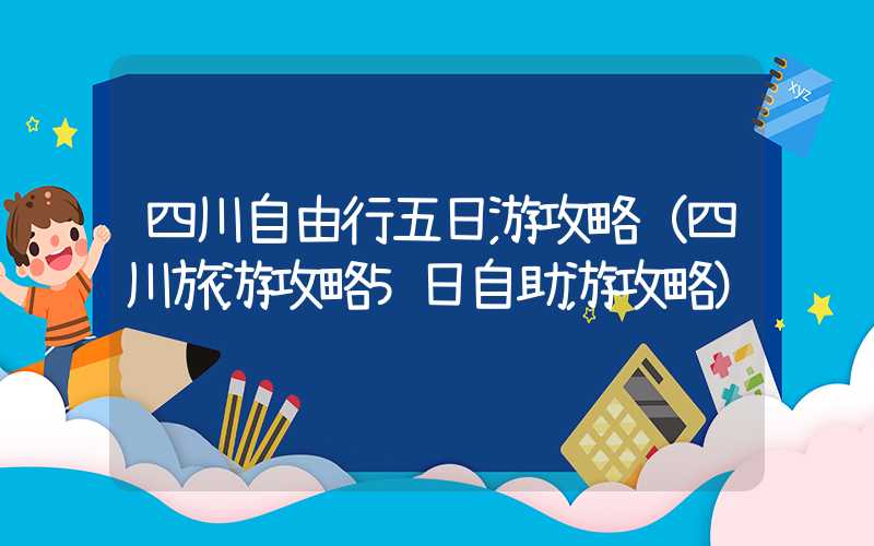 四川自由行五日游攻略（四川旅游攻略5日自助游攻略）
