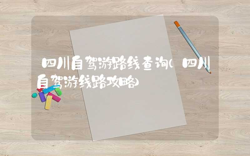 四川自驾游路线查询（四川自驾游线路攻略）