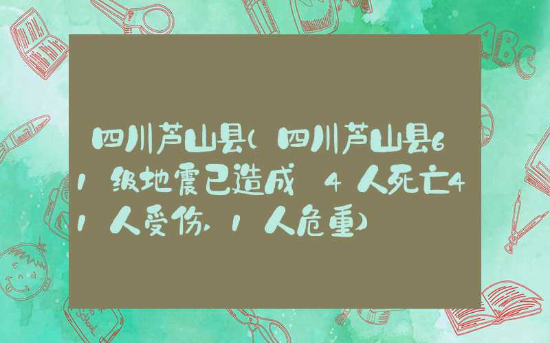 四川芦山县(四川芦山县61级地震已造成 4人死亡41人受伤,1人危重)