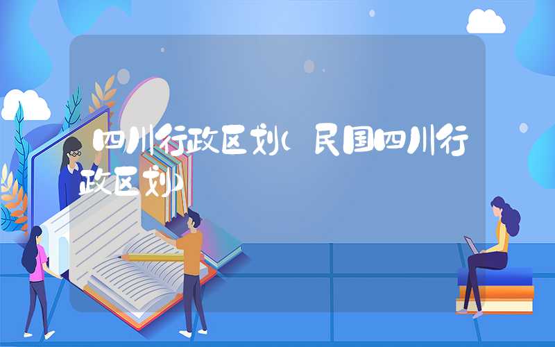四川行政区划(民国四川行政区划)