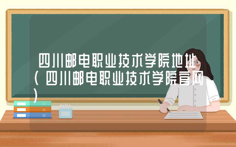 四川邮电职业技术学院地址（四川邮电职业技术学院官网）