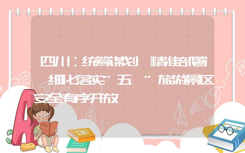 四川：统筹谋划、精准部署、细化落实“五一”旅游景区安全有序开放