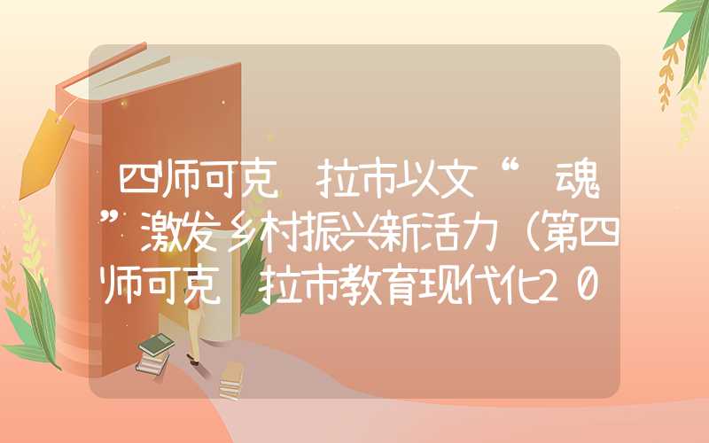 四师可克达拉市以文“铸魂”激发乡村振兴新活力（第四师可克达拉市教育现代化2035）