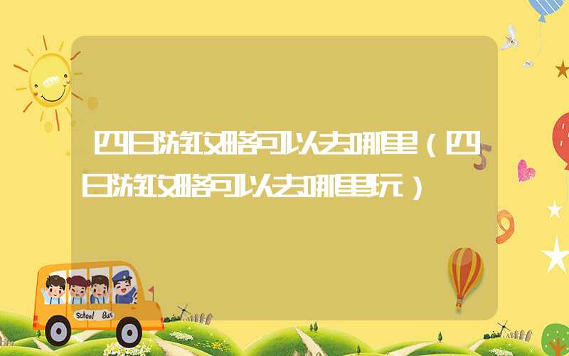 四日游攻略可以去哪里（四日游攻略可以去哪里玩）