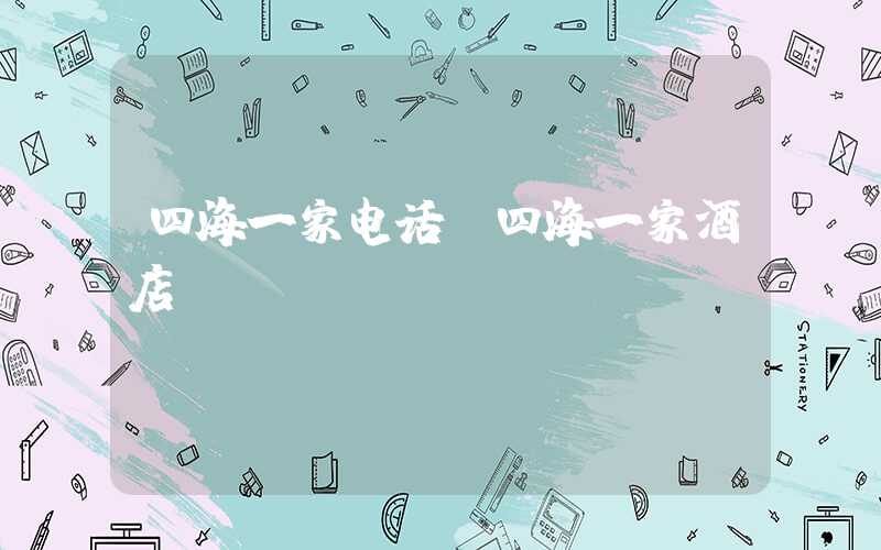 四海一家电话（四海一家酒店）