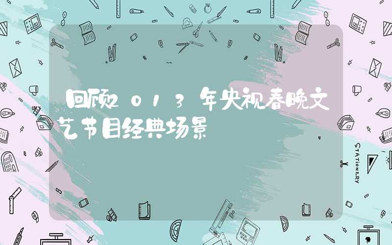 回顾2013年央视春晚文艺节目经典场景
