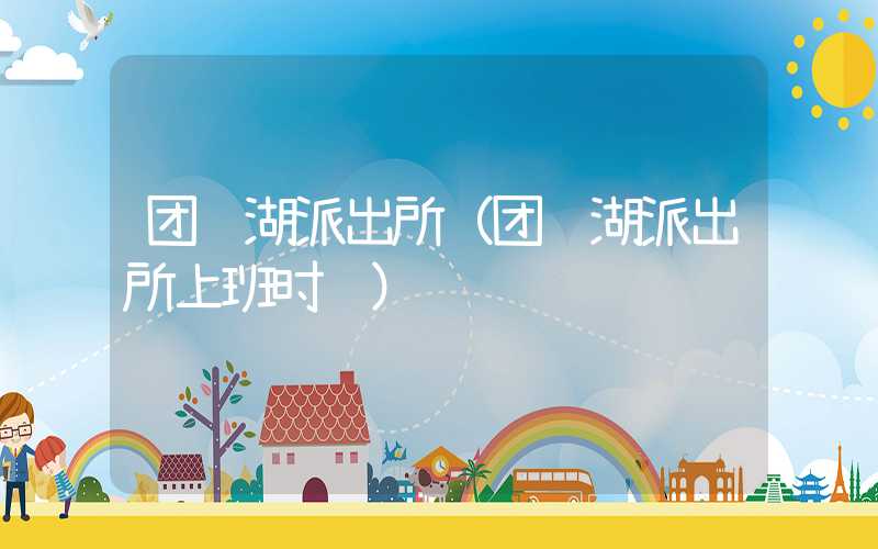 团结湖派出所（团结湖派出所上班时间）