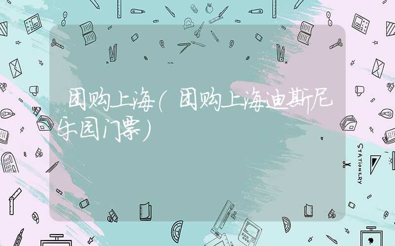 团购上海（团购上海迪斯尼乐园门票）