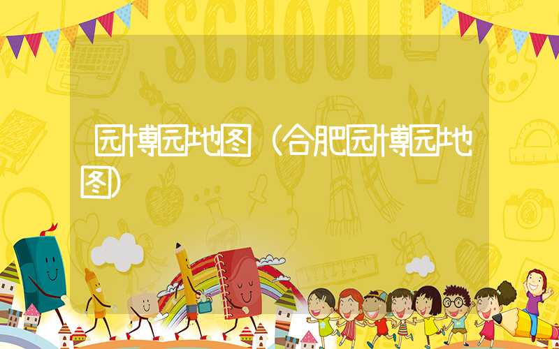 园博园地图（合肥园博园地图）