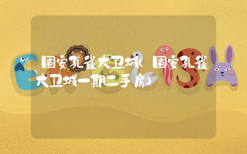 固安孔雀大卫城(固安孔雀大卫城一期二手房)