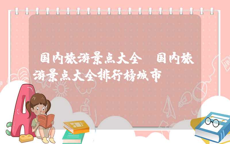 国内旅游景点大全（国内旅游景点大全排行榜城市）