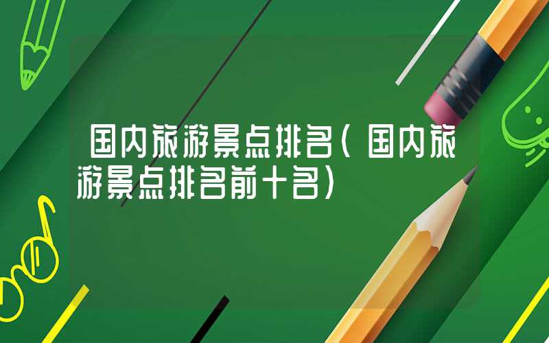 国内旅游景点排名(国内旅游景点排名前十名)