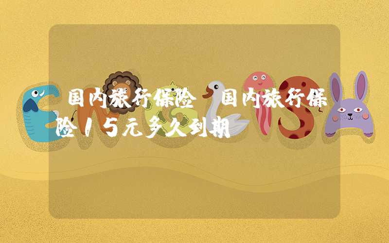 国内旅行保险（国内旅行保险15元多久到期）
