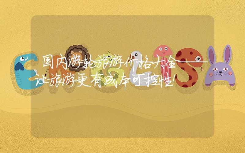 国内游轮旅游价格大全——让旅游更有成本可控性！