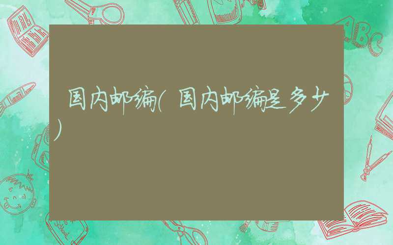 国内邮编（国内邮编是多少）