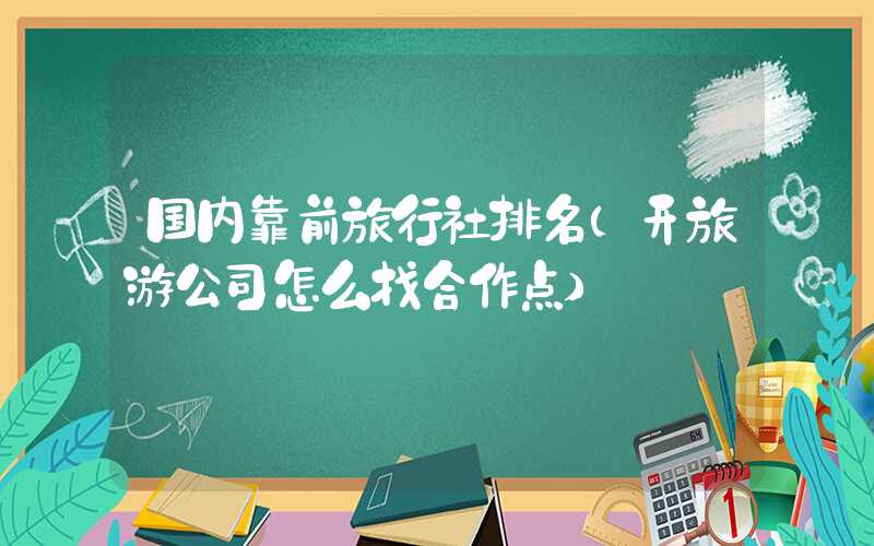 国内靠前旅行社排名（开旅游公司怎么找合作点）