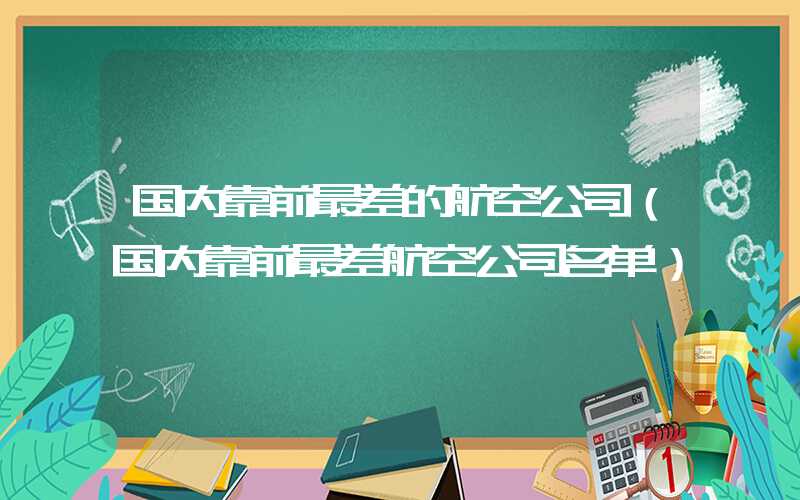 国内靠前最差的航空公司(国内靠前最差航空公司名单)