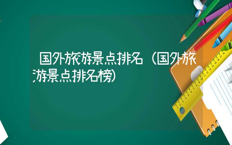 国外旅游景点排名（国外旅游景点排名榜）
