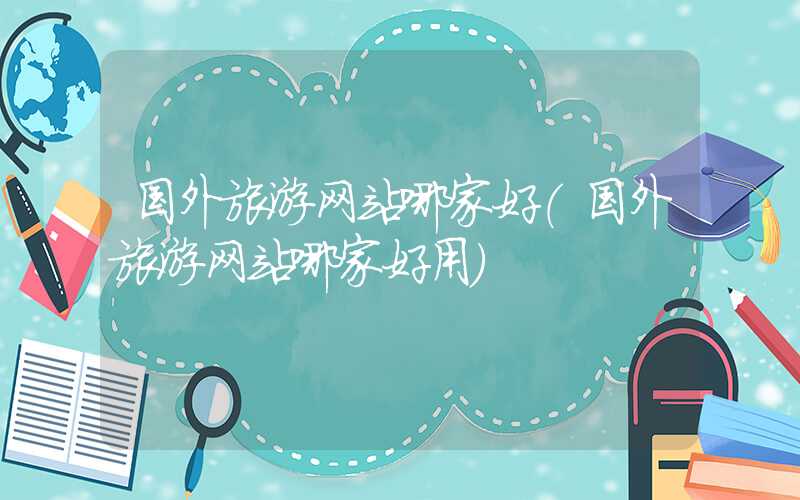 国外旅游网站哪家好（国外旅游网站哪家好用）