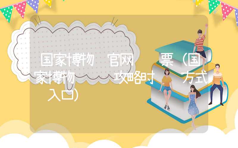 国家博物馆官网预约票(国家博物馆预约攻略时间 方式 入口)