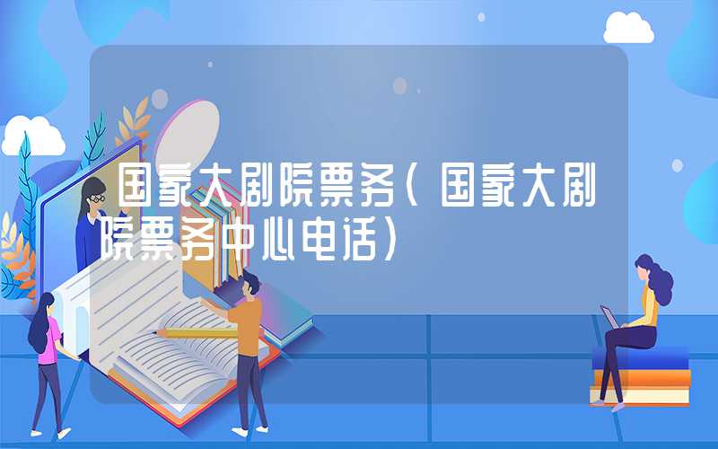 国家大剧院票务(国家大剧院票务中心电话)