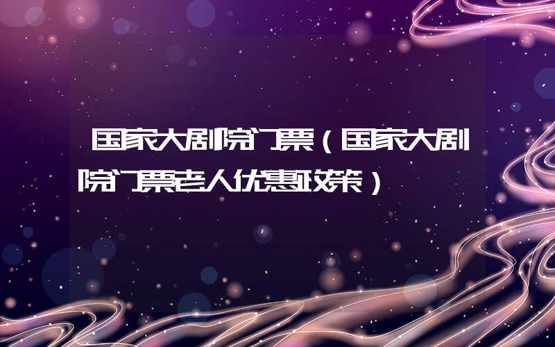 国家大剧院门票（国家大剧院门票老人优惠政策）