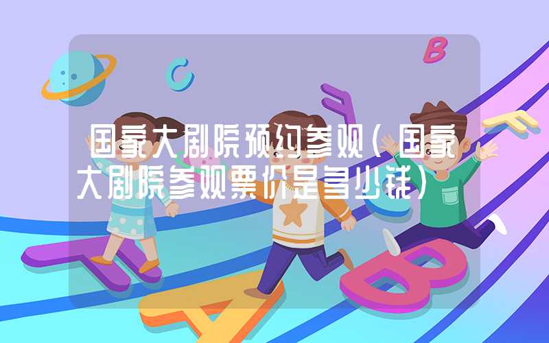 国家大剧院预约参观（国家大剧院参观票价是多少钱）