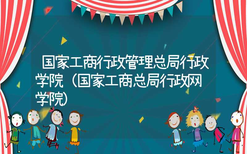 国家工商行政管理总局行政学院（国家工商总局行政网络学院）