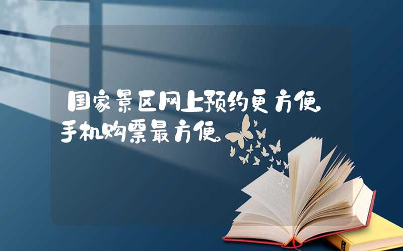 国家景区网上预约更方便，手机购票最方便。