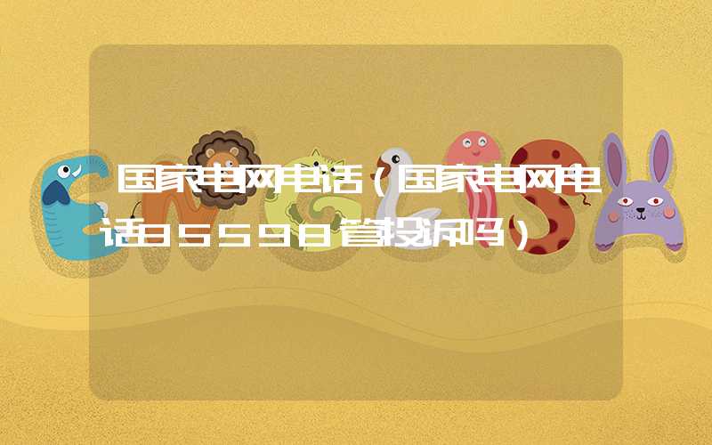 国家电网电话（国家电网电话95598管投诉吗）