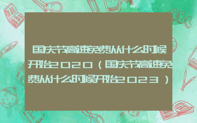 国庆节高速免费从什么时候开始2020（国庆节高速免费从什么时候开始2023）