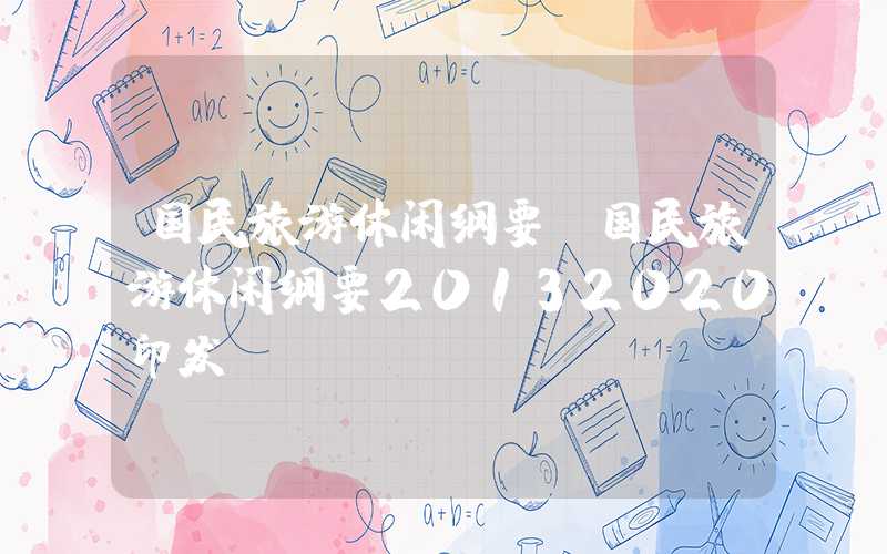 国民旅游休闲纲要（国民旅游休闲纲要20132020印发）