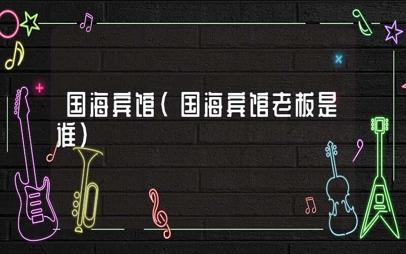 国海宾馆(国海宾馆老板是谁)