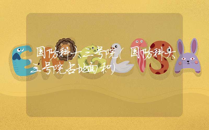 国防科大三号院（国防科大三号院占地面积）