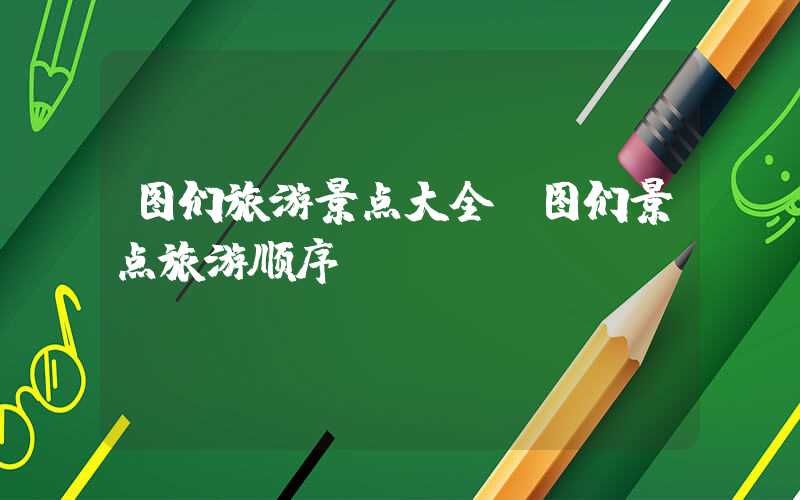 图们旅游景点大全（图们景点旅游顺序）