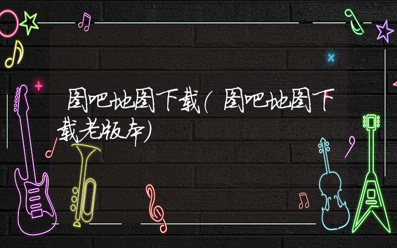 图吧地图下载（图吧地图下载老版本）