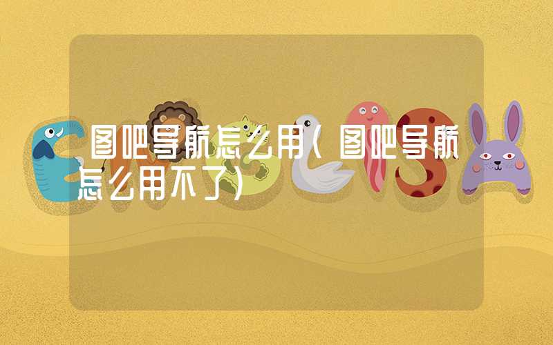 图吧导航怎么用（图吧导航怎么用不了）