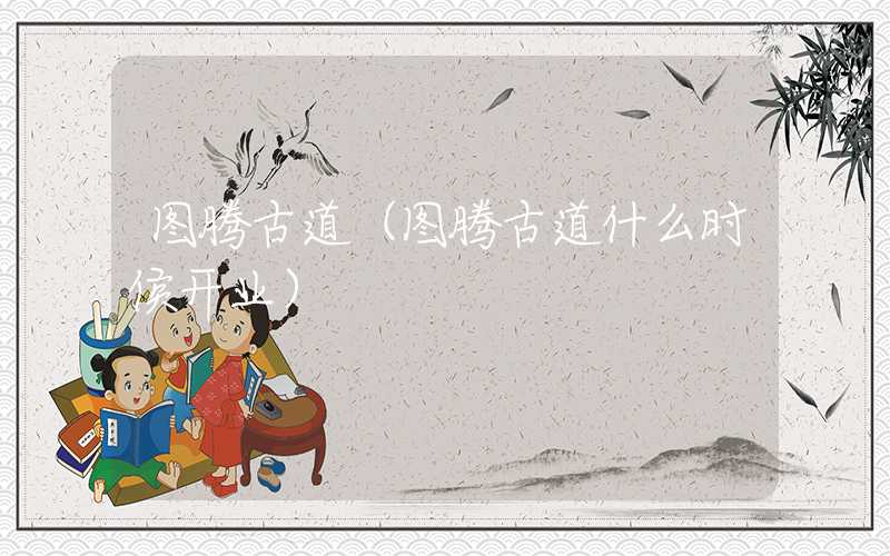 图腾古道（图腾古道什么时侯开业）