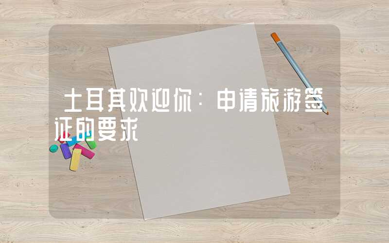 土耳其欢迎你：申请旅游签证的要求