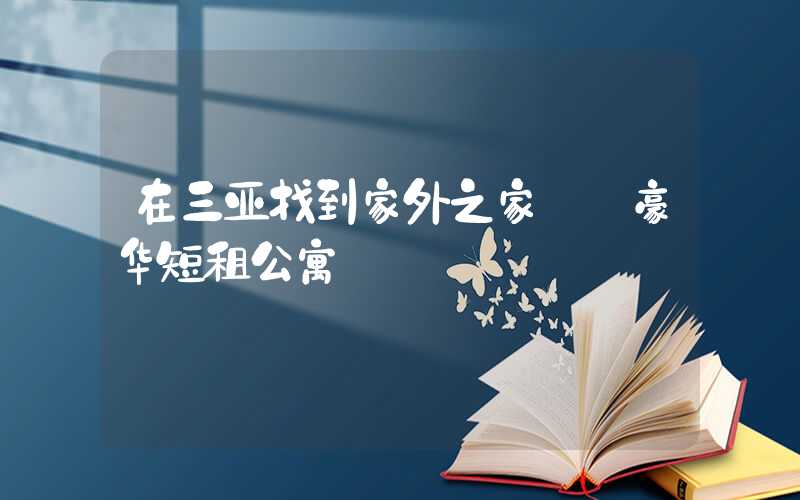 在三亚找到家外之家——豪华短租公寓