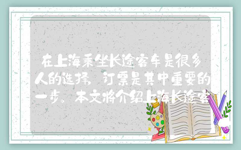 在上海乘坐长途客车是很多人的选择，订票是其中重要的一步。本文将介绍上海长途客运总站的订票流程以及注意事项，帮助您顺利出行。