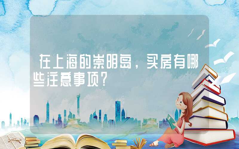 在上海的崇明岛,买房有哪些注意事项?