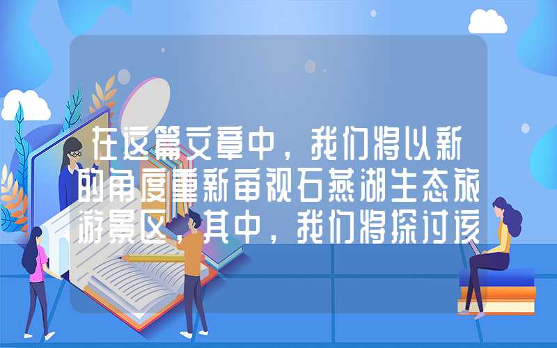 在这篇文章中，我们将以新的角度重新审视石燕湖生态旅游景区，其中，我们将探讨该景区的环境和文化特色以及可持续旅游的重要性。
