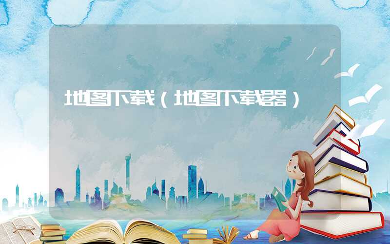 地图下载(地图下载器)