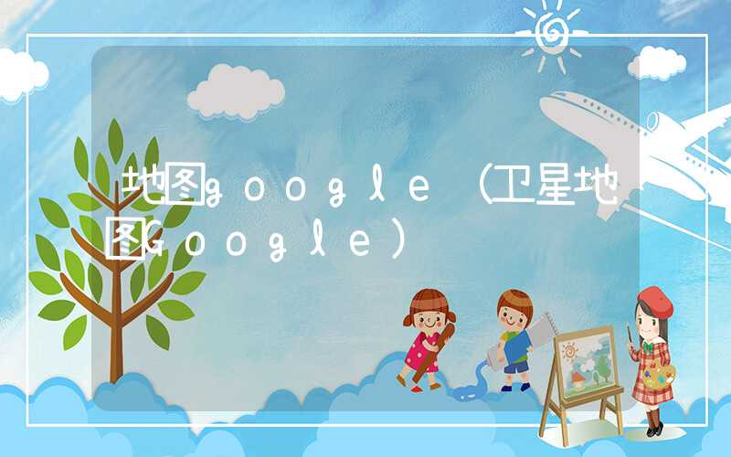 地图google（卫星地图Google）