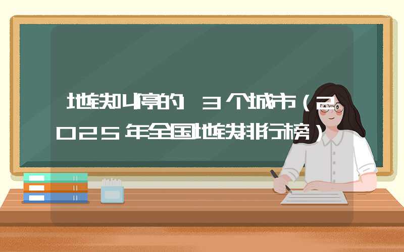 地铁叫停的13个城市(2025年全国地铁排行榜)