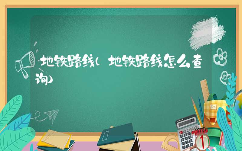 地铁路线（地铁路线怎么查询）